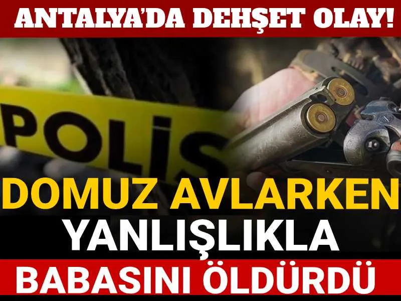 Antalya'da Kan Donduran Olay! Domuz Avında Babasını Vurdu