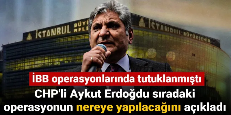 CHP'li Aykut Erdoğdu sıradaki operasyonun nereye yapılacağını açıkladı: İBB operasyonunda tutuklanmıştı