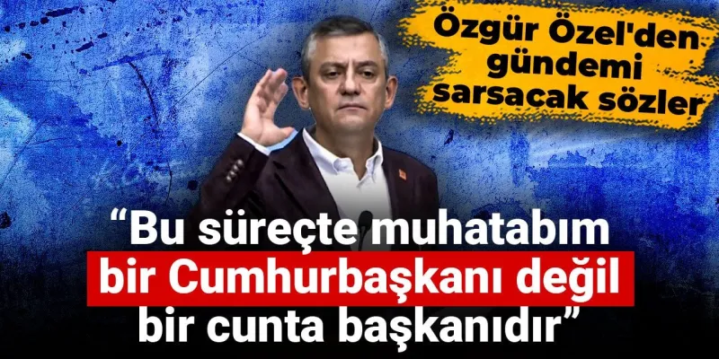 Özgür Özel'den Şok Sözler: Erdoğan Cunta Başkanı mı?