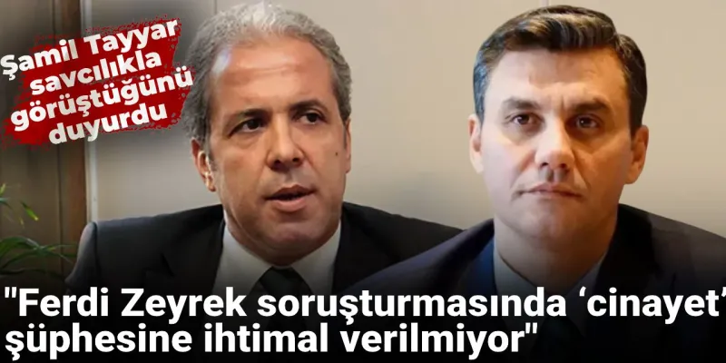 Şamil Tayyar 'savcılıkla görüştüm' diyerek duyurdu: ‘Cinayet’ şüphesine ihtimal verilmiyor
